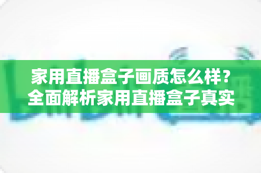 家用直播盒子画质怎么样？全面解析家用直播盒子真实画质表现与选购实用指南