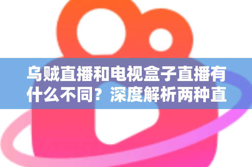 乌贼直播和电视盒子直播有什么不同?深度解析两种直播方式的差异,帮你选出最适合的观看方案 乌贼直播和电视盒子直播有什么不同?深度解析两种直播方式的差异,帮你选出最适合的观看方案