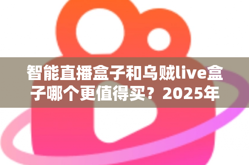 智能直播盒子和乌贼live盒子哪个更值得买？2025年最新选购指南与深度对比解析