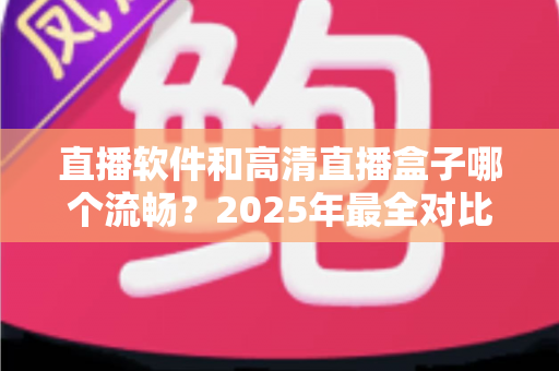 直播软件和高清直播盒子哪个流畅?2025年最全对比指南,帮你找到最稳定顺滑的观看方案 直播软件和高清直播盒子哪个流畅?2025年最全对比指南,帮你找到最稳定顺滑的观看方案