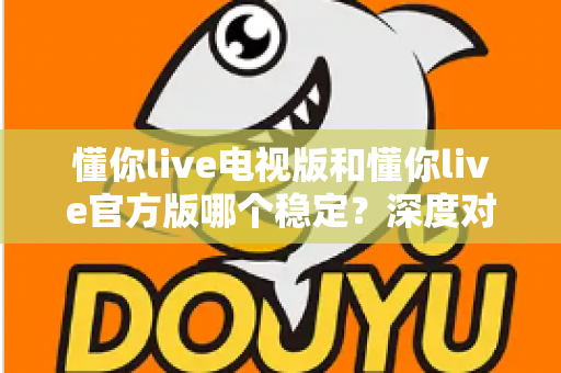 懂你live电视版和懂你live官方版哪个稳定?深度对比评测为你揭开答案 懂你live电视版和懂你live官方版哪个稳定?深度对比评测为你揭开答案