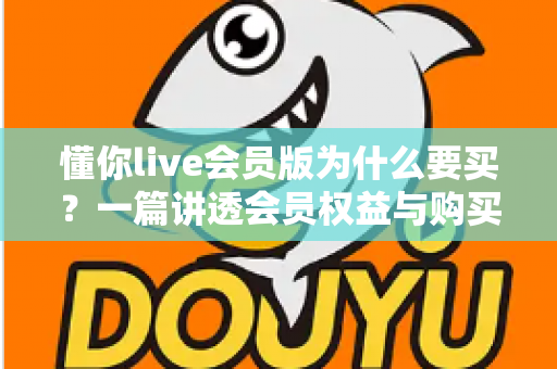 懂你live会员版为什么要买？一篇讲透会员权益与购买价值的深度指南