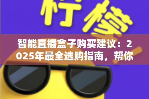 智能直播盒子购买建议：2025年最全选购指南，帮你避开90%的坑