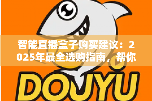 智能直播盒子购买建议：2025年最全选购指南，帮你避开90%的坑