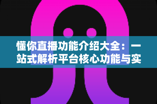 懂你直播功能介绍大全：一站式解析平台核心功能与实用技巧