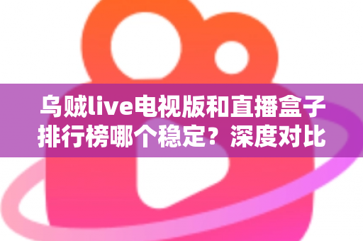 乌贼live电视版和直播盒子排行榜哪个稳定?深度对比分析与稳定观看全攻略 乌贼live电视版和直播盒子排行榜哪个稳定?深度对比分析与稳定观看全攻略