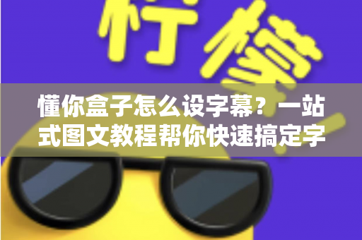 懂你盒子怎么设字幕？一站式图文教程帮你快速搞定字幕设置