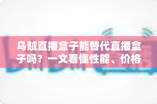 乌贼直播盒子能替代直播盒子吗?一文看懂性能、价格与场景差异,选对设备不踩坑 乌贼直播盒子能替代直播盒子吗?一文看懂性能、价格与场景差异,选对设备不踩坑