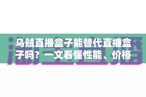 乌贼直播盒子能替代直播盒子吗?一文看懂性能、价格与场景差异,选对设备不踩坑 乌贼直播盒子能替代直播盒子吗?一文看懂性能、价格与场景差异,选对设备不踩坑