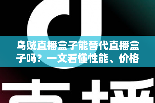 乌贼直播盒子能替代直播盒子吗？一文看懂性能、价格与场景差异，选对设备不踩坑