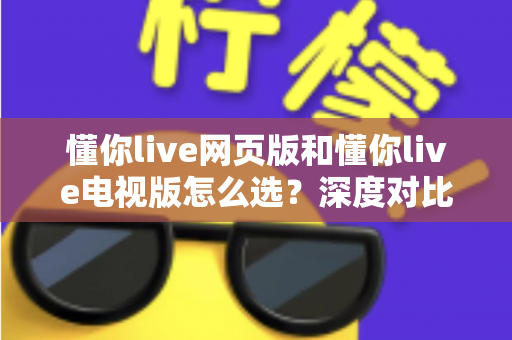 懂你live网页版和懂你live电视版怎么选?深度对比两大版本,助你找到最适合自己的观看方式 懂你live网页版和懂你live电视版怎么选?深度对比两大版本,助你找到最适合自己的观看方式