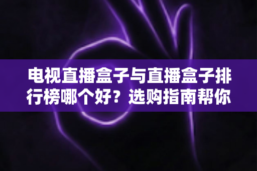 电视直播盒子与直播盒子排行榜哪个好?选购指南帮你一次看懂 电视直播盒子与直播盒子排行榜哪个好?选购指南帮你一次看懂