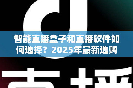 智能直播盒子和直播软件如何选择？2025年最新选购指南助你轻松开播