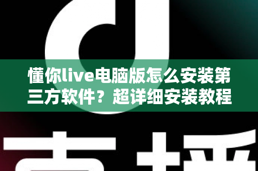 懂你live电脑版怎么安装第三方软件?超详细安装教程与避坑指南全解析 懂你live电脑版怎么安装第三方软件?超详细安装教程与避坑指南全解析