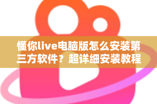 懂你live电脑版怎么安装第三方软件?超详细安装教程与避坑指南全解析 懂你live电脑版怎么安装第三方软件?超详细安装教程与避坑指南全解析