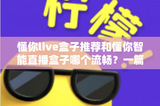 懂你live盒子推荐和懂你智能直播盒子哪个流畅？一篇讲透流畅度差异的选购实测指南