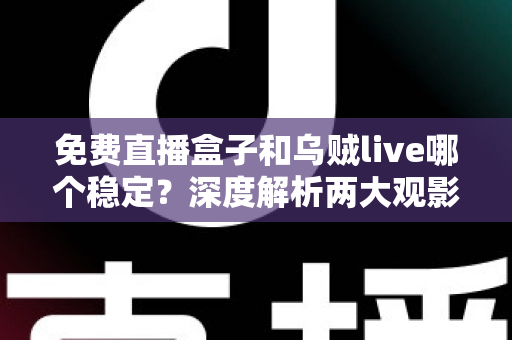 免费直播盒子和乌贼live哪个稳定？深度解析两大观影方案的优劣与选择指南