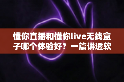 懂你直播和懂你live无线盒子哪个体验好？一篇讲透软件与硬件方案差异的深度评测指南