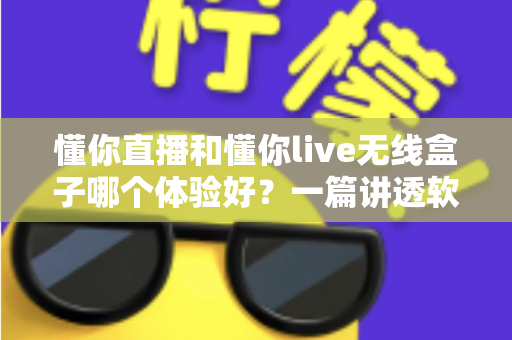 懂你直播和懂你live无线盒子哪个体验好？一篇讲透软件与硬件方案差异的深度评测指南