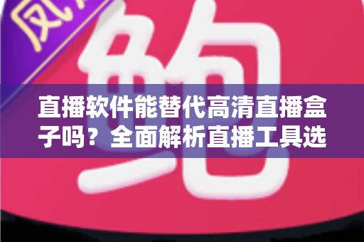 直播软件能替代高清直播盒子吗？全面解析直播工具选择与实战对比指南