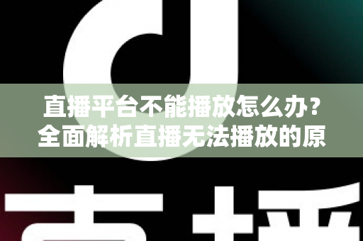 直播平台不能播放怎么办？全面解析直播无法播放的原因与高效解决方法指南