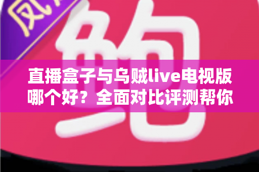 直播盒子与乌贼live电视版哪个好?全面对比评测帮你找到最适合的电视直播方案 直播盒子与乌贼live电视版哪个好?全面对比评测帮你找到最适合的电视直播方案