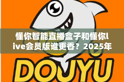 懂你智能直播盒子和懂你live会员版谁更香？2025年直播设备选购终极指南
