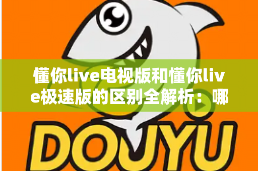懂你live电视版和懂你live极速版的区别全解析：哪个版本更适合你的观影需求？