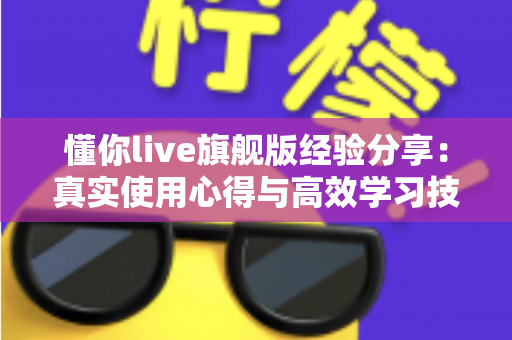 懂你live旗舰版经验分享:真实使用心得与高效学习技巧全解析 懂你live旗舰版经验分享:真实使用心得与高效学习技巧全解析