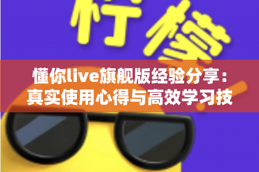 懂你live旗舰版经验分享：真实使用心得与高效学习技巧全解析