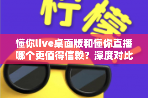 懂你live桌面版和懂你直播哪个更值得信赖？深度对比分析助你做出明智选择