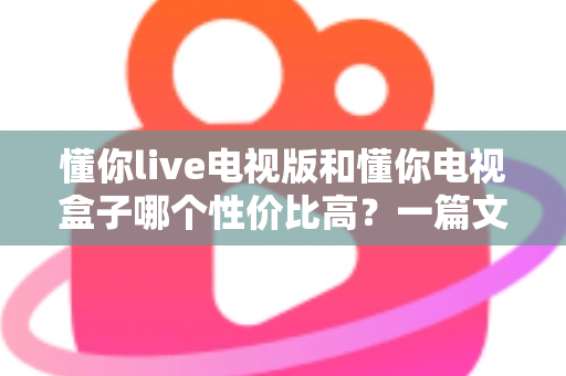 懂你live电视版和懂你电视盒子哪个性价比高?一篇文章帮你算清这笔账 懂你live电视版和懂你电视盒子哪个性价比高?一篇文章帮你算清这笔账