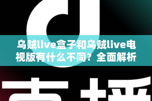 乌贼live盒子和乌贼live电视版有什么不同？全面解析两大版本差异，帮你选对设备畅享高清直播体验