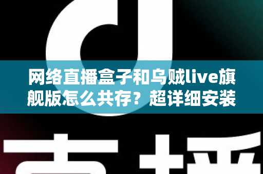 网络直播盒子和乌贼live旗舰版怎么共存？超详细安装设置与优化技巧全解析
