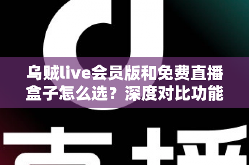 乌贼live会员版和免费直播盒子怎么选?深度对比功能、价格与使用体验的完整选购指南 乌贼live会员版和免费直播盒子怎么选?深度对比功能、价格与使用体验的完整选购指南