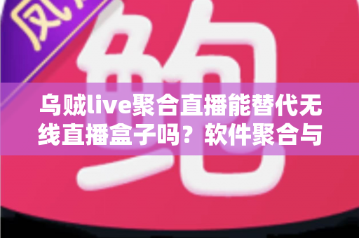 乌贼live聚合直播能替代无线直播盒子吗？软件聚合与硬件盒子全面对比指南