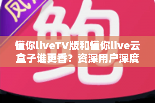 懂你liveTV版和懂你live云盒子谁更香?资深用户深度实测对比,看完不再纠结 懂你liveTV版和懂你live云盒子谁更香?资深用户深度实测对比,看完不再纠结