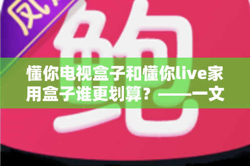 懂你电视盒子和懂你live家用盒子谁更划算?——一文读懂选购技巧,帮你省钱不踩坑 懂你电视盒子和懂你live家用盒子谁更划算?——一文读懂选购技巧,帮你省钱不踩坑