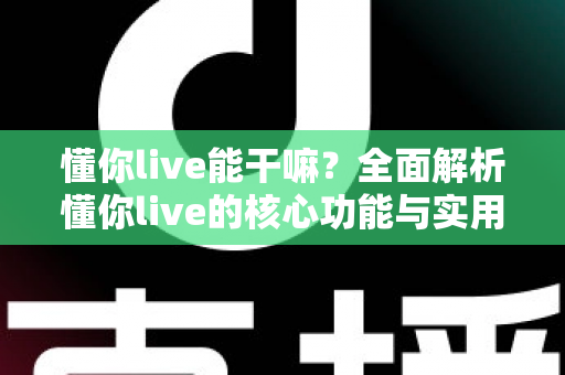 懂你live能干嘛?全面解析懂你live的核心功能与实用玩法指南 懂你live能干嘛?全面解析懂你live的核心功能与实用玩法指南