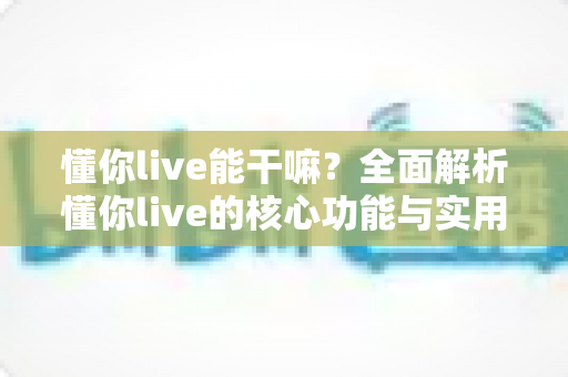 懂你live能干嘛？全面解析懂你live的核心功能与实用玩法指南