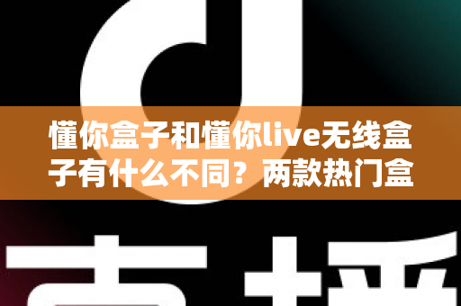 懂你盒子和懂你live无线盒子有什么不同?两款热门盒子全方位对比评测与选购指南 懂你盒子和懂你live无线盒子有什么不同?两款热门盒子全方位对比评测与选购指南
