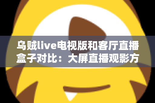 乌贼live电视版和客厅直播盒子对比:大屏直播观影方案全解析,帮你选对不踩坑 乌贼live电视版和客厅直播盒子对比:大屏直播观影方案全解析,帮你选对不踩坑