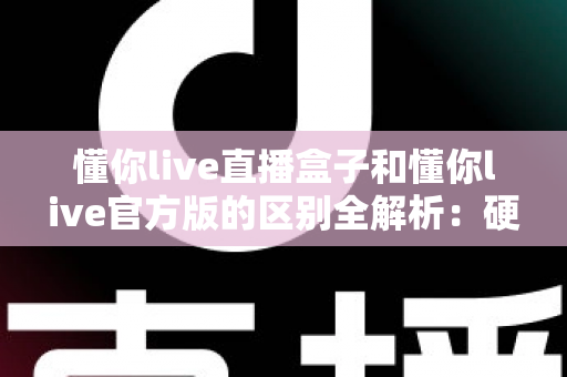 懂你live直播盒子和懂你live官方版的区别全解析:硬件与软件怎么选才最划算? 懂你live直播盒子和懂你live官方版的区别全解析:硬件与软件怎么选才最划算?