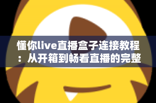 懂你live直播盒子连接教程：从开箱到畅看直播的完整指南