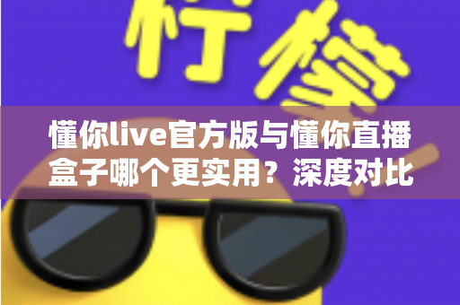 懂你live官方版与懂你直播盒子哪个更实用?深度对比评测帮你找到最适合的直播工具 懂你live官方版与懂你直播盒子哪个更实用?深度对比评测帮你找到最适合的直播工具