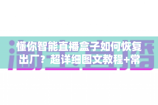 懂你智能直播盒子如何恢复出厂？超详细图文教程+常见问题全解析，新手也能一分钟学会！