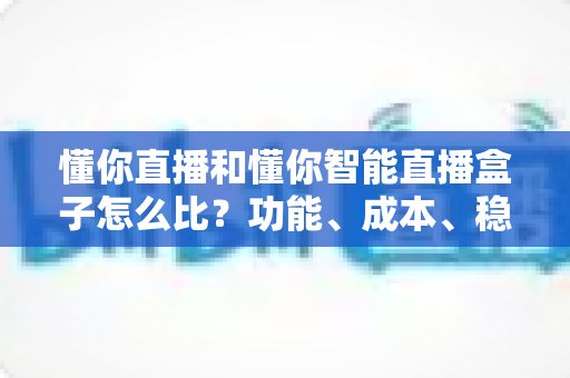 懂你直播和懂你智能直播盒子怎么比?功能、成本、稳定性全维度选型实战指南 懂你直播和懂你智能直播盒子怎么比?功能、成本、稳定性全维度选型实战指南