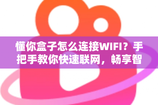 懂你盒子怎么连接WIFI?手把手教你快速联网,畅享智能影音新体验 懂你盒子怎么连接WIFI?手把手教你快速联网,畅享智能影音新体验