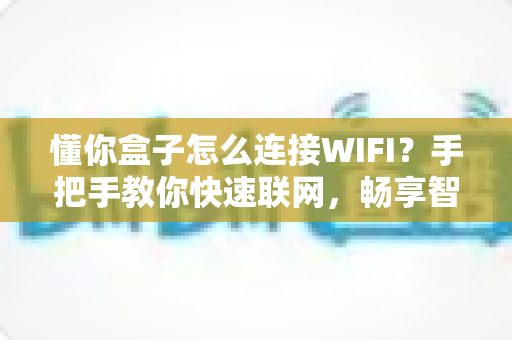 懂你盒子怎么连接WIFI?手把手教你快速联网,畅享智能影音新体验 懂你盒子怎么连接WIFI?手把手教你快速联网,畅享智能影音新体验