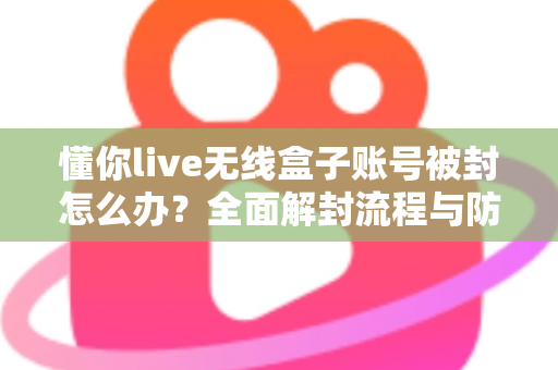 懂你live无线盒子账号被封怎么办?全面解封流程与防封实用指南 懂你live无线盒子账号被封怎么办?全面解封流程与防封实用指南